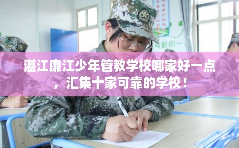 湛江廉江少年管教学校哪家好一点，汇集十家可靠的学校！