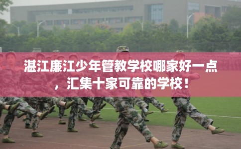 湛江廉江少年管教学校哪家好一点，汇集十家可靠的学校！