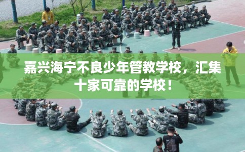 嘉兴海宁不良少年管教学校,汇集十家可靠的学校! 嘉兴海宁不良少年管教学校,汇集十家可靠的学校!