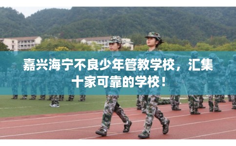嘉兴海宁不良少年管教学校,汇集十家可靠的学校! 嘉兴海宁不良少年管教学校,汇集十家可靠的学校!