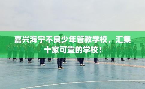 嘉兴海宁不良少年管教学校,汇集十家可靠的学校! 嘉兴海宁不良少年管教学校,汇集十家可靠的学校!