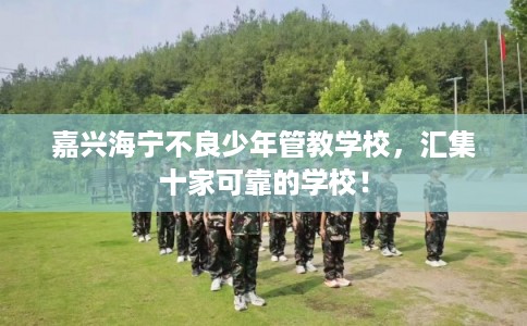 嘉兴海宁不良少年管教学校，汇集十家可靠的学校！