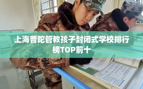 上海普陀管教孩子封闭式学校排行榜TOP前十 上海普陀管教孩子封闭式学校排行榜TOP前十