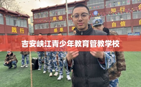 吉安峡江青少年教育管教学校 吉安峡江青少年教育管教学校