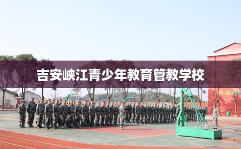 吉安峡江青少年教育管教学校 吉安峡江青少年教育管教学校