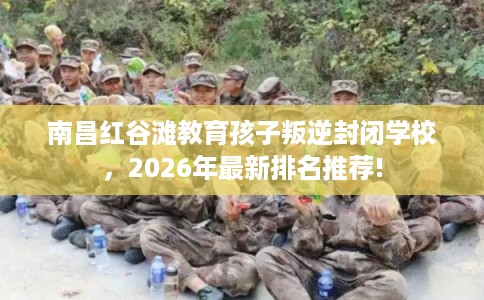 南昌红谷滩教育孩子叛逆封闭学校，2026年最新排名推荐!