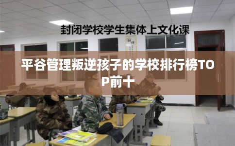 平谷管理叛逆孩子的学校排行榜TOP前十