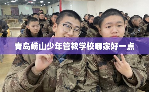 青岛崂山少年管教学校哪家好一点