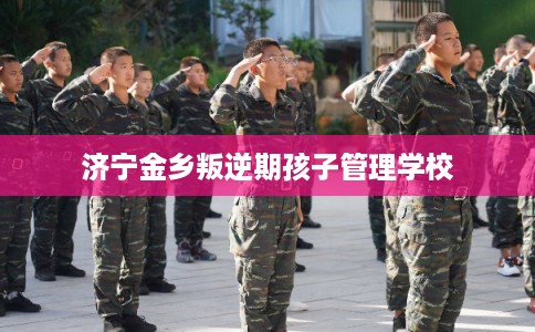 济宁金乡叛逆期孩子管理学校