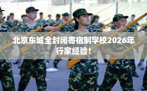 北京东城全封闭寄宿制学校2026年行家经验！