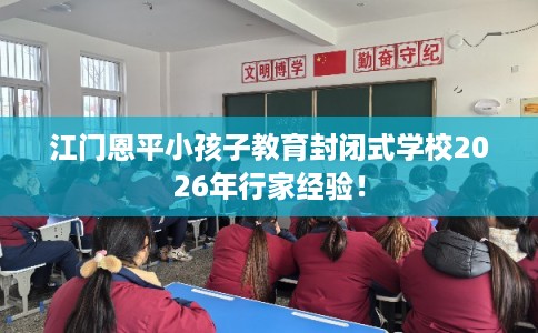 江门恩平小孩子教育封闭式学校2026年行家经验！