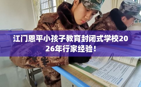 江门恩平小孩子教育封闭式学校2026年行家经验！
