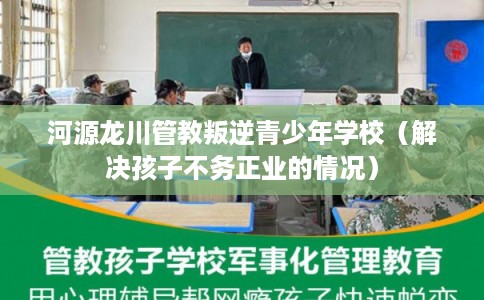 河源龙川管教叛逆青少年学校（解决孩子不务正业的情况）