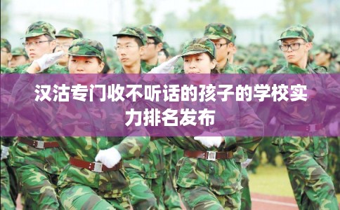 汉沽专门收不听话的孩子的学校实力排名发布