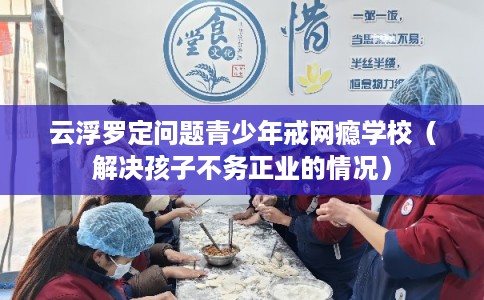 云浮罗定问题青少年戒网瘾学校（解决孩子不务正业的情况）