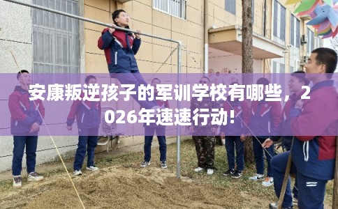 安康叛逆孩子的军训学校有哪些,2026年速速行动! 安康叛逆孩子的军训学校有哪些,2026年速速行动!