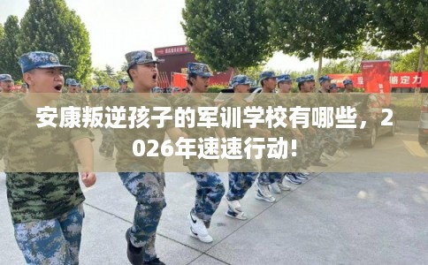 安康叛逆孩子的军训学校有哪些,2026年速速行动! 安康叛逆孩子的军训学校有哪些,2026年速速行动!