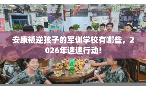 安康叛逆孩子的军训学校有哪些,2026年速速行动! 安康叛逆孩子的军训学校有哪些,2026年速速行动!
