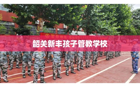 韶关新丰孩子管教学校