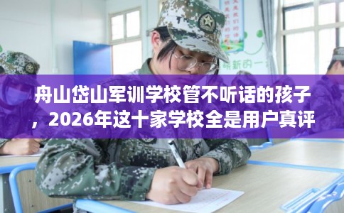 舟山岱山军训学校管不听话的孩子，2026年这十家学校全是用户真评!