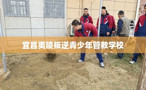 宜昌夷陵叛逆青少年管教学校