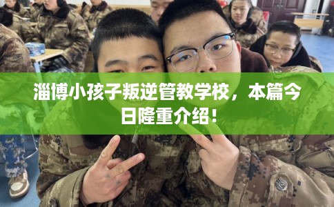 淄博小孩子叛逆管教学校,本篇今日隆重介绍! 淄博小孩子叛逆管教学校,本篇今日隆重介绍!