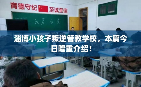 淄博小孩子叛逆管教学校,本篇今日隆重介绍! 淄博小孩子叛逆管教学校,本篇今日隆重介绍!