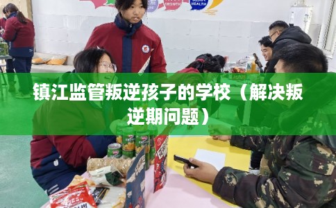 镇江监管叛逆孩子的学校(解决叛逆期问题) 镇江监管叛逆孩子的学校(解决叛逆期问题)