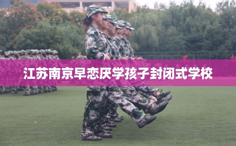 江苏南京早恋厌学孩子封闭式学校