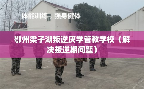 鄂州梁子湖叛逆厌学管教学校(解决叛逆期问题) 鄂州梁子湖叛逆厌学管教学校(解决叛逆期问题)