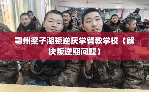 鄂州梁子湖叛逆厌学管教学校(解决叛逆期问题) 鄂州梁子湖叛逆厌学管教学校(解决叛逆期问题)