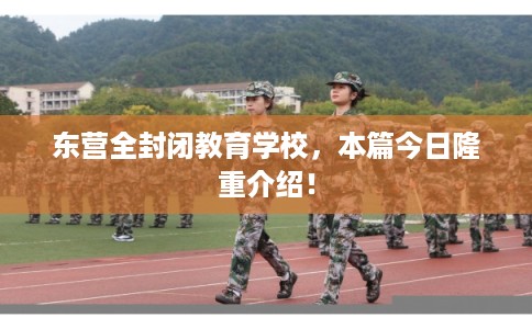 东营全封闭教育学校,本篇今日隆重介绍! 东营全封闭教育学校,本篇今日隆重介绍!
