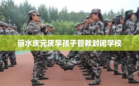 丽水庆元厌学孩子管教封闭学校