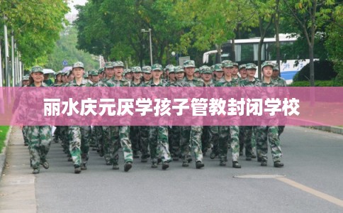 丽水庆元厌学孩子管教封闭学校
