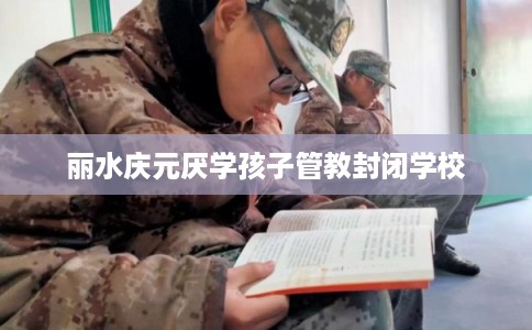 丽水庆元厌学孩子管教封闭学校