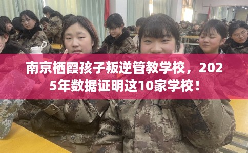南京栖霞孩子叛逆管教学校，2025年数据证明这10家学校！