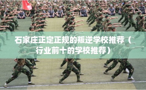 石家庄正定正规的叛逆学校推荐（行业前十的学校推荐）