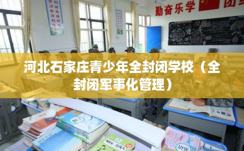 河北石家庄青少年全封闭学校(全封闭军事化管理) 河北石家庄青少年全封闭学校(全封闭军事化管理)