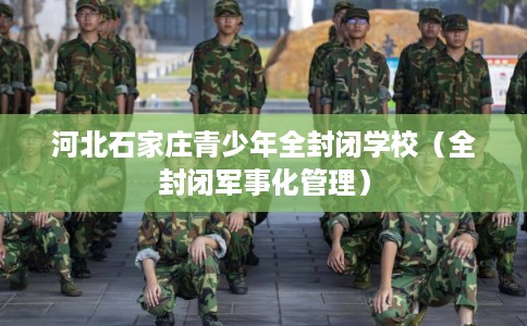 河北石家庄青少年全封闭学校(全封闭军事化管理) 河北石家庄青少年全封闭学校(全封闭军事化管理)
