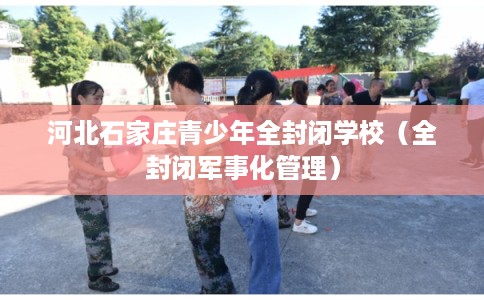 河北石家庄青少年全封闭学校（全封闭军事化管理）