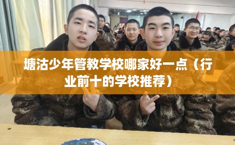 塘沽少年管教学校哪家好一点（行业前十的学校推荐）