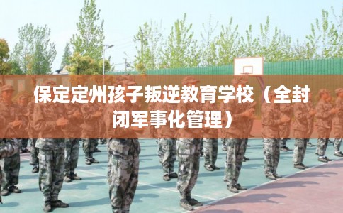 保定定州孩子叛逆教育学校（全封闭军事化管理）