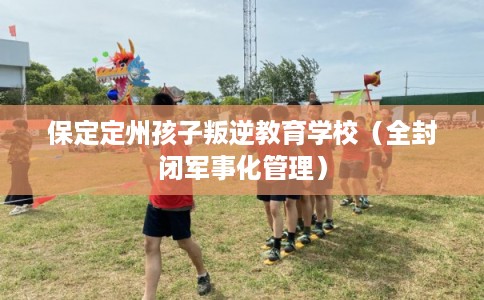 保定定州孩子叛逆教育学校（全封闭军事化管理）