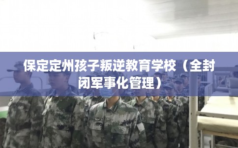 保定定州孩子叛逆教育学校（全封闭军事化管理）