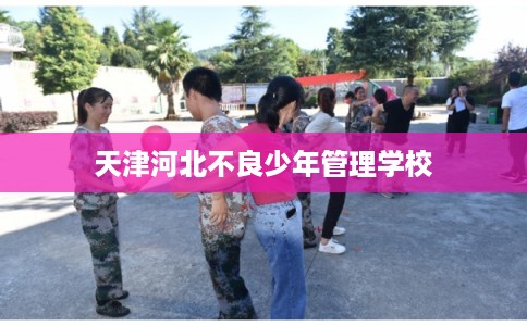 天津河北不良少年管理学校 天津河北不良少年管理学校