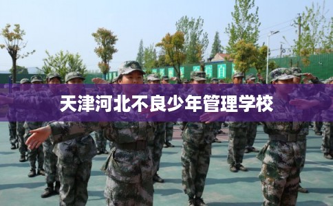 天津河北不良少年管理学校 天津河北不良少年管理学校