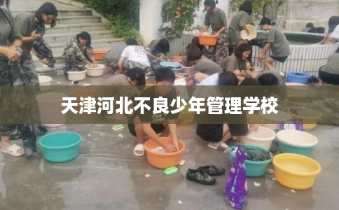 天津河北不良少年管理学校 天津河北不良少年管理学校