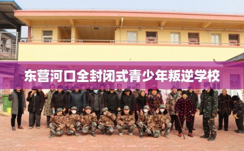 东营河口全封闭式青少年叛逆学校