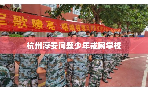 杭州淳安问题少年戒网学校