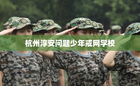 杭州淳安问题少年戒网学校